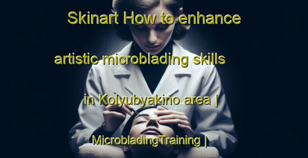 Skinart How to enhance artistic microblading skills in Kolyubyakino area | MicrobladingTraining | MicrobladingClasses | SkinartTraining-Russian Federation
